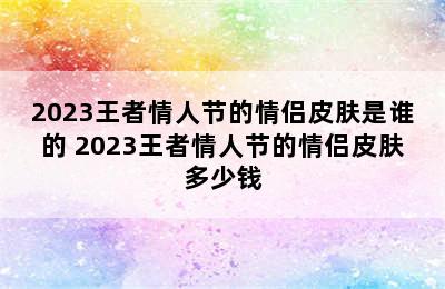 2023王者情人节的情侣皮肤是谁的 2023王者情人节的情侣皮肤多少钱